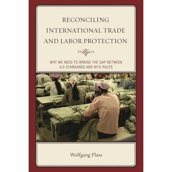 Reconciling International Trade and Labor Protection: Why We Need to Bridge the Gap Between ILO Standards and Wto Rules, (Hardcover)