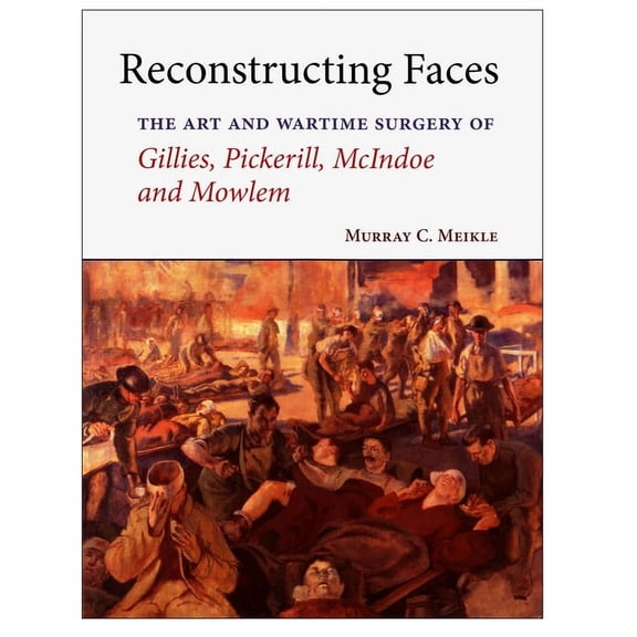 Reconstructing Faces : The Art and Wartime Surgery of Gillies, Pickerill, McIndoe and Mowlem (Hardcover)