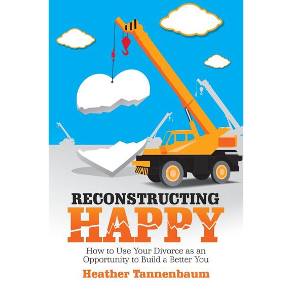 Reconstructing Happy: How to Use Your Divorce as an Opportunity to Build a Better You (Paperback) by Heather Tannenbaum