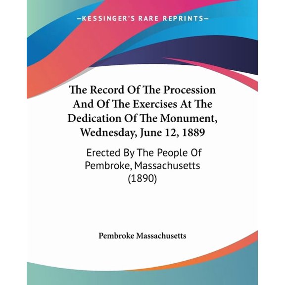 The Record Of The Procession And Of The Exercises At The Dedication Of The Monument, Wednesday, June 12, 1889 : Erected By The People Of Pembroke, Massachusetts (1890) (Paperback)