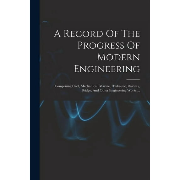 A Record Of The Progress Of Modern Engineering: Comprising Civil, Mechanical, Marine, Hydraulic, Railway, Bridge, And Ot, (Paperback)