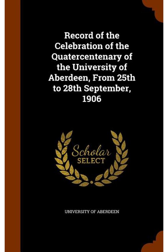 Record of the Celebration of the Quatercentenary of the University of Aberdeen, From 25th to 28th September, 1906 (Hardcover)