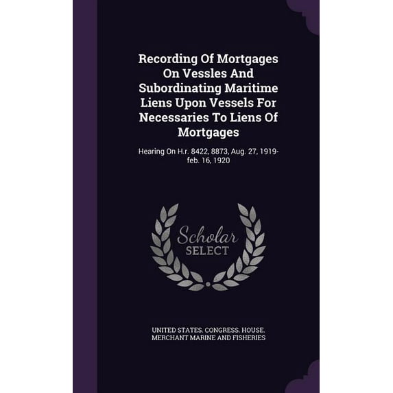 Recording Of Mortgages On Vessles And Subordinating Maritime Liens Upon Vessels For Necessaries To Liens Of Mortgages : Hearing On H.r. 8422, 8873, Aug. 27, 1919-feb. 16, 1920 (Hardcover)