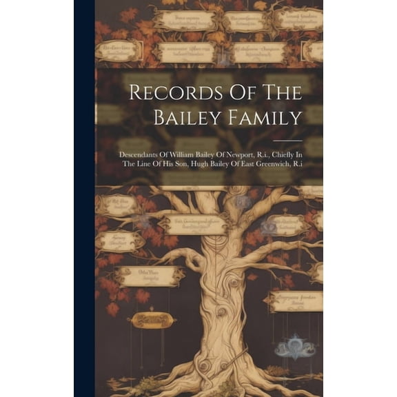 Records Of The Bailey Family: Descendants Of William Bailey Of Newport, R.i., Chiefly In The Line Of His Son, Hugh Bailey Of East Greenwich, R.i (Hardcover)