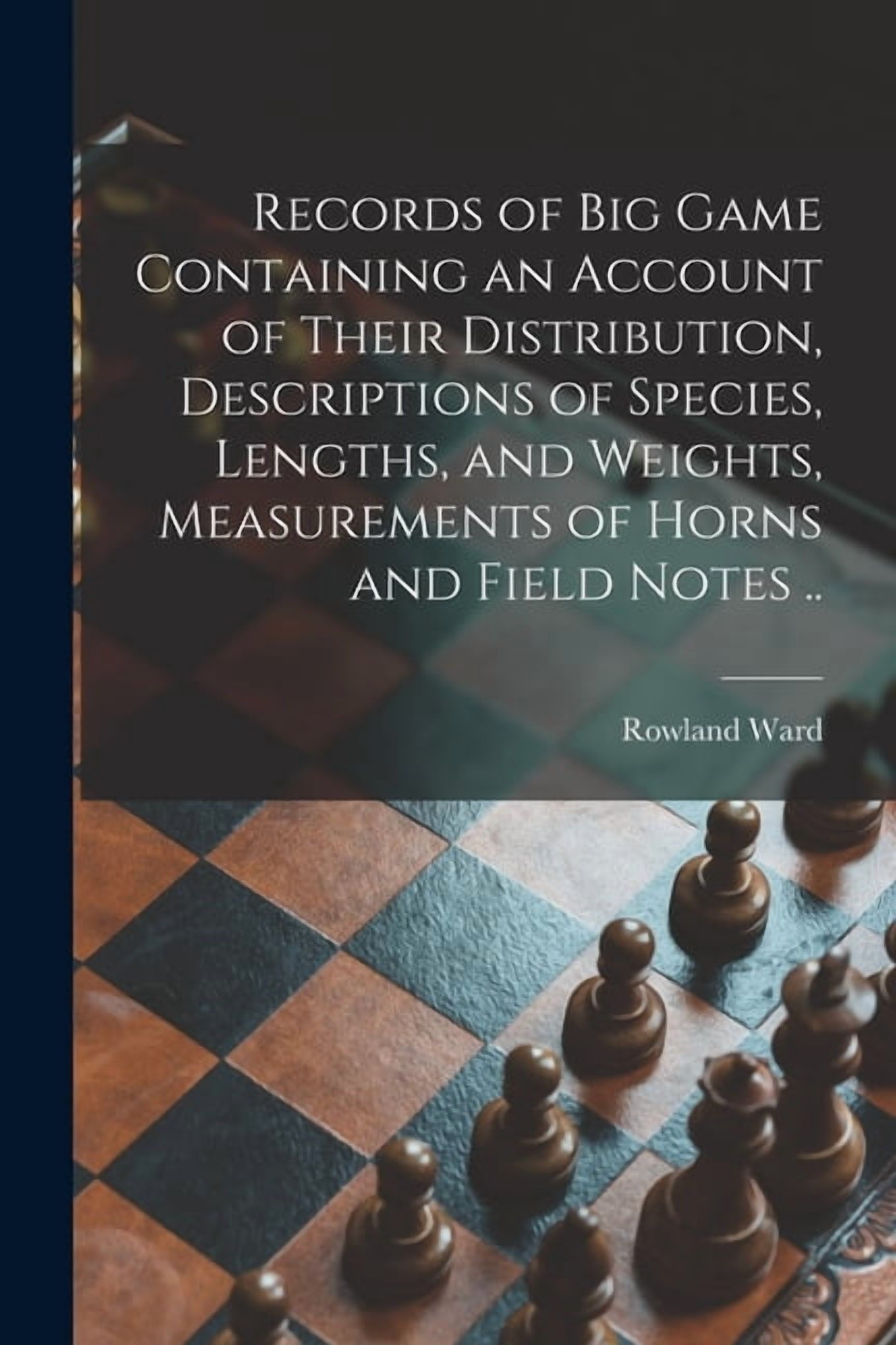 Records of Big Game Containing an Account of Their Distribution, Descriptions of Species, Lengths, and Weights, Measurements of Horns and Field Notes . Paperback 1014268273 9781014268273 Ward, Rowl
