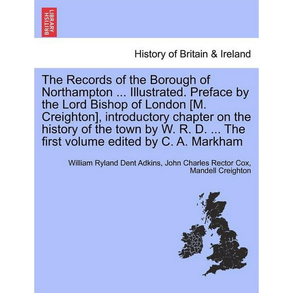 The Records of the Borough of Northampton ... Illustrated. Preface by the Lord Bishop of London [M. Creighton], introductory chapter on the history of the town by W. R. D. ... The first volume edited