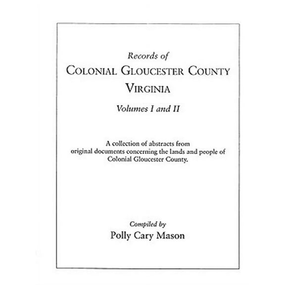 Records of Colonial Gloucester County, Virginia : A Collection of Abstracts from Original Documents Concerning the Lands and People of Colonial Gloucester County : Volumes I and II