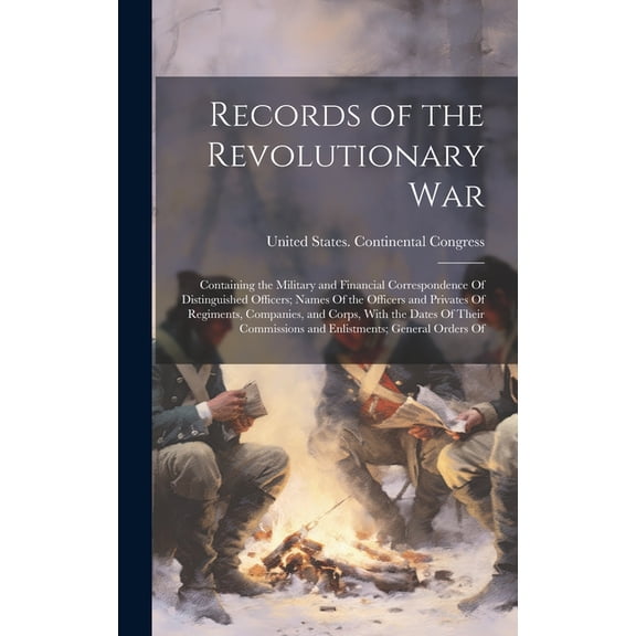 Records of the Revolutionary War: Containing the Military and Financial Correspondence Of Distinguished Officers; Names Of the Officers and Privates Of Regiments, Companies, and Corps, With the Dates