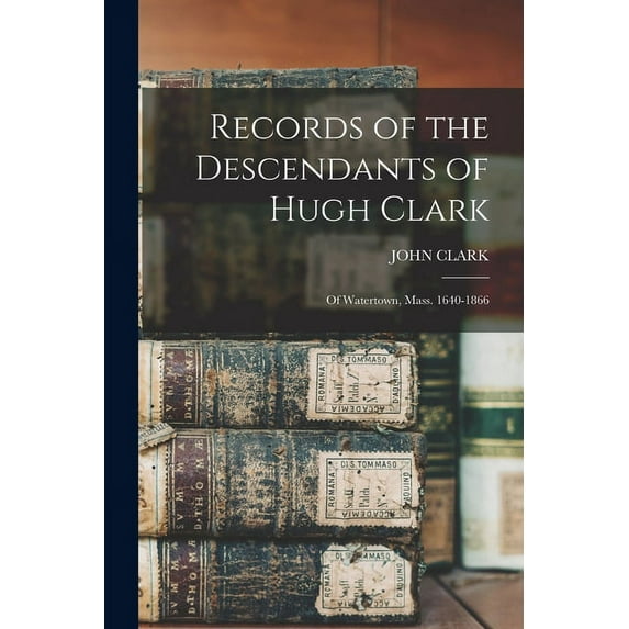 Records of the Descendants of Hugh Clark: Of Watertown, Mass. 1640-1866 (Paperback)