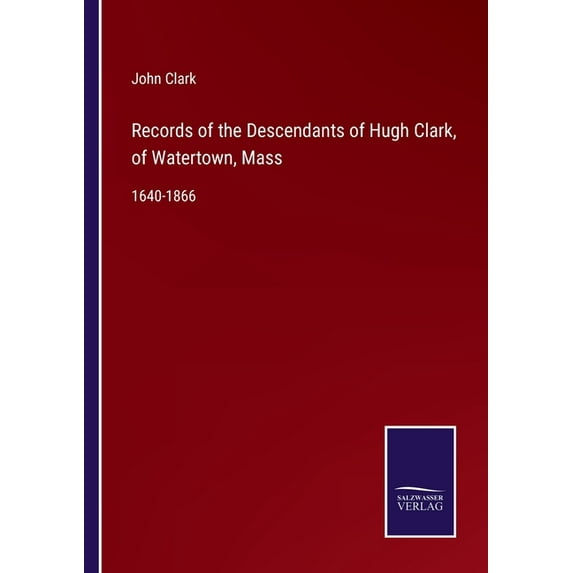 Records of the Descendants of Hugh Clark, of Watertown, Mass:1640-1866
