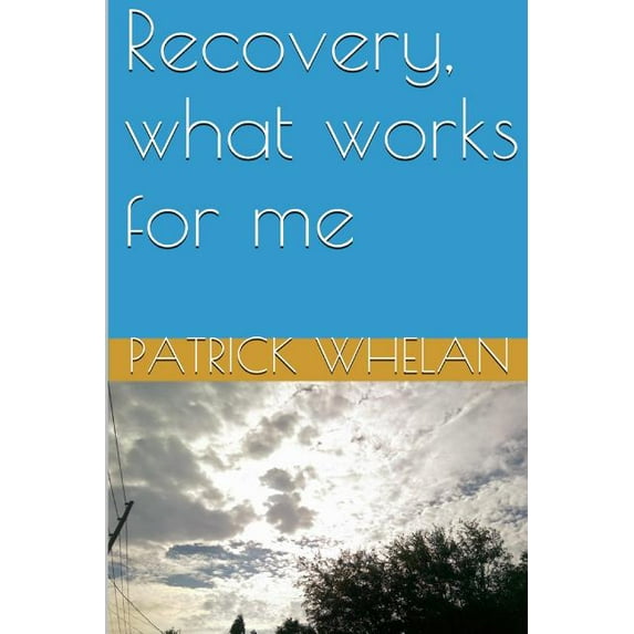 Recovery, what works for me Paperback 151413411X 9781514134115 Patrick J Whelan