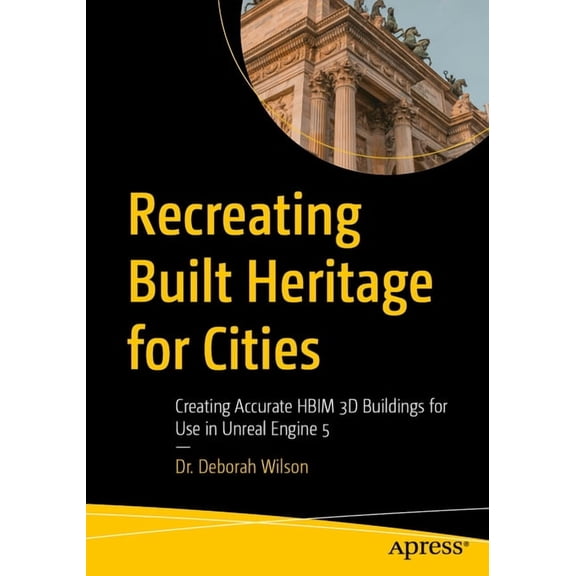 Recreating Built Heritage for Cities: Creating Accurate Hbim 3D Buildings for Use in Unreal Engine 5, (Paperback)