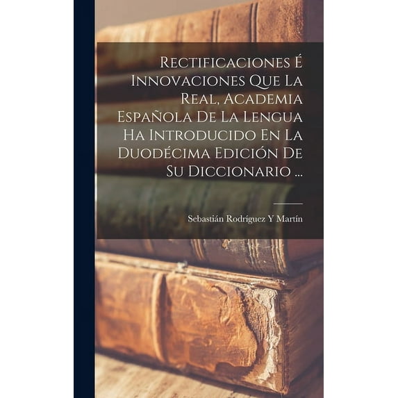 Rectificaciones É Innovaciones Que La Real, Academia Española De La Lengua Ha Introducido En La Duodécima Edición De Su Diccionario ... (Hardcover)