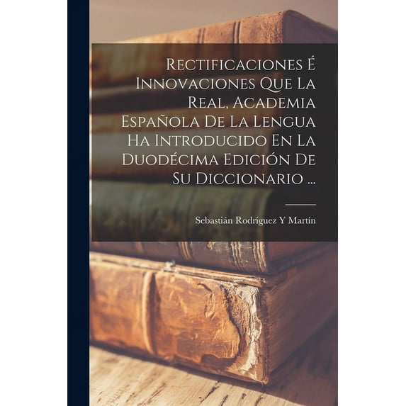 Rectificaciones É Innovaciones Que La Real, Academia Española De La Lengua Ha Introducido En La Duodécima Edición De Su Diccionario ... (Paperback)