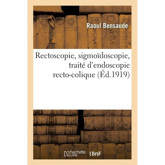Rectoscopie, Sigmoïdoscopie, Traité d'Endoscopie Recto-Colique: Avec 33 Figures Dans Le Texte, 55 Figures Hors Texte En Noir Et En Couleurs (Paperback)
