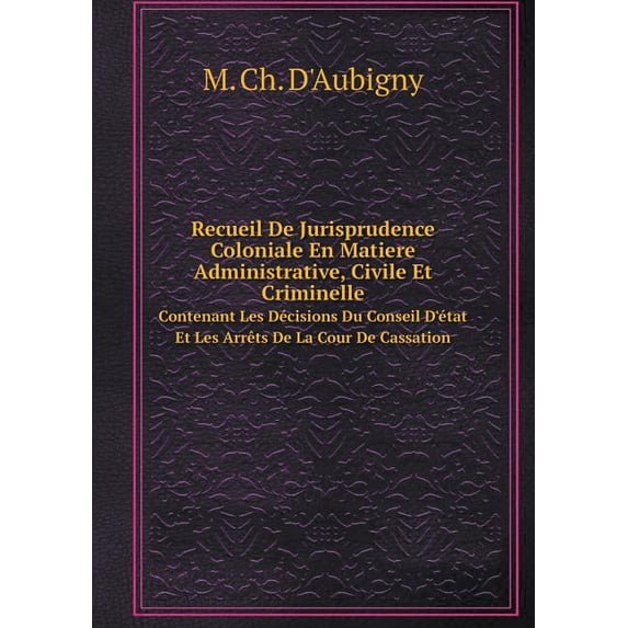 Recueil De Jurisprudence Coloniale En Matiere Administrative, Civile Et Criminelle Contenant Les Décisions Du Conseil D'état Et Les Arrêts De La Cour De Cassation (Paperback)