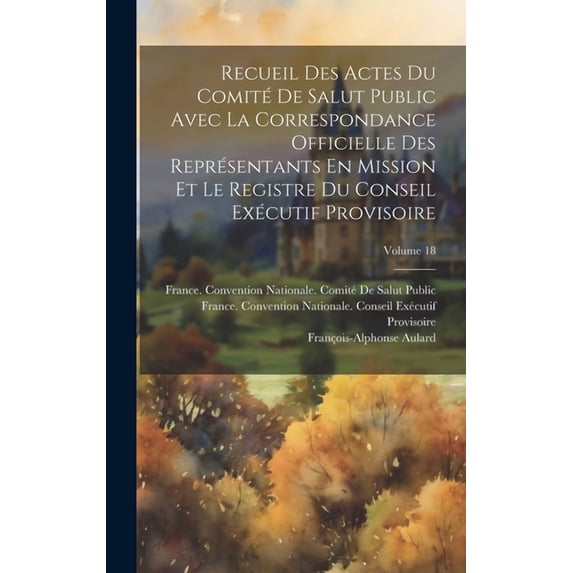 Recueil Des Actes Du Comité De Salut Public Avec La Correspondance Officielle Des Représentants En Mission Et Le Registre Du Conseil Exécutif Provisoire; Volume 18 (Hardcover)