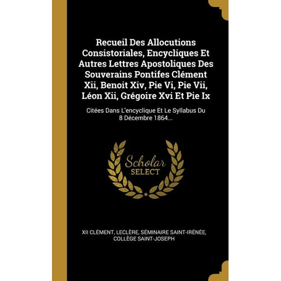 Recueil Des Allocutions Consistoriales, Encycliques Et Autres Lettres Apostoliques Des Souverains Pontifes Clément Xii, Benoit Xiv, Pie Vi, Pie Vii, Léon Xii, Grégoire Xvi Et Pie Ix: Citées Dans L'enc