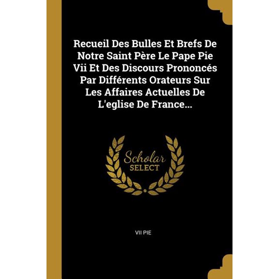 Recueil Des Bulles Et Brefs De Notre Saint Pre Le Pape Pie Vii Et Des Discours Prononcs Par Diffrents Orateurs Sur Les Affaires Actuelles De L'eglise De France... (Paperback)
