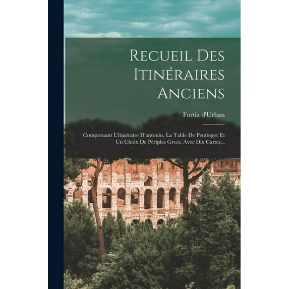 Recueil Des Itinéraires Anciens: Comprenant L'itinéraire D'antonin, La Table De Peutinger Et Un Choix De Périples Grecs, Avec Dix Cartes... (Paperback)