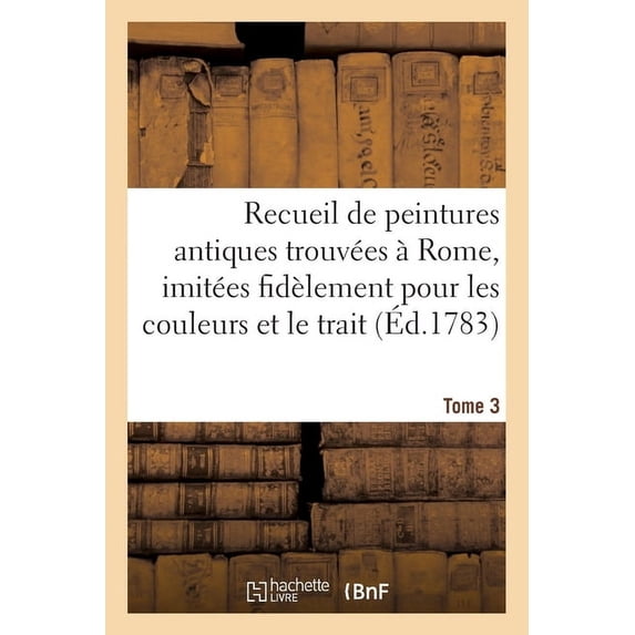 Recueil de Peintures Antiques Trouvées À Rome, Imitées Fidèlement Pour Les Couleurs Et Le Trait: Tome 3 (Paperback)