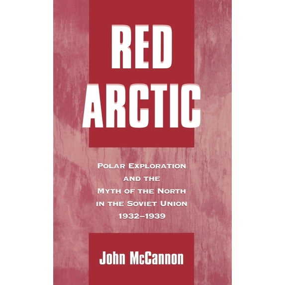 Red Arctic: Polar Exploration and the Myth of the North in the Soviet Union,1932-1939, (Hardcover)