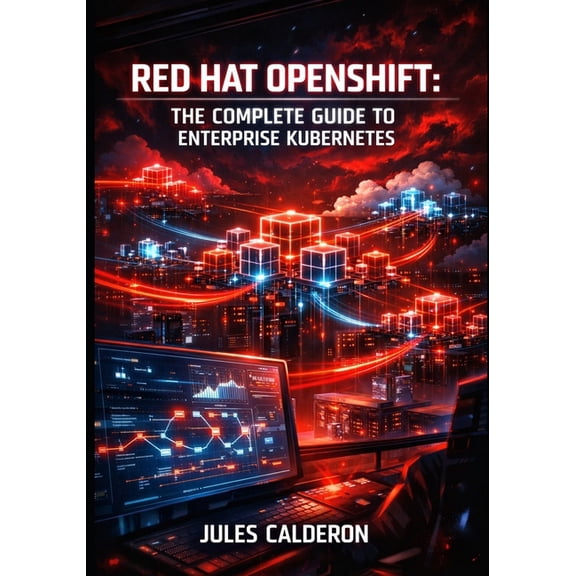 Red Hat Openshift: THE COMPLETE GUIDE TO ENTERPRISE KUBERNETES: Container Orchestration, CI/CD Pipelines, Service Mesh, , (Paperback)