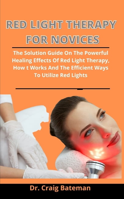Red Light Therapy For Novices : The Solution Guide On The Powerful Healing Effects Of Red Light Therapy, How It Works And The Efficient Ways To Utilize Red Lights (Paperback)