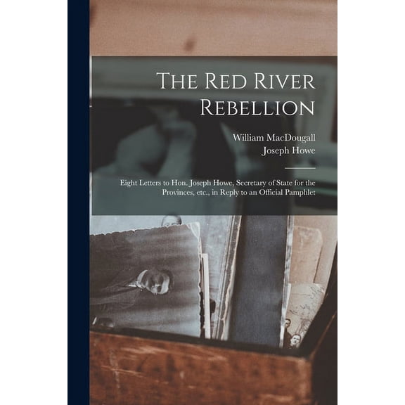 The Red River Rebellion [microform] : Eight Letters to Hon. Joseph Howe, Secretary of State for the Provinces, Etc., in Reply to an Official Pamphlet (Paperback)