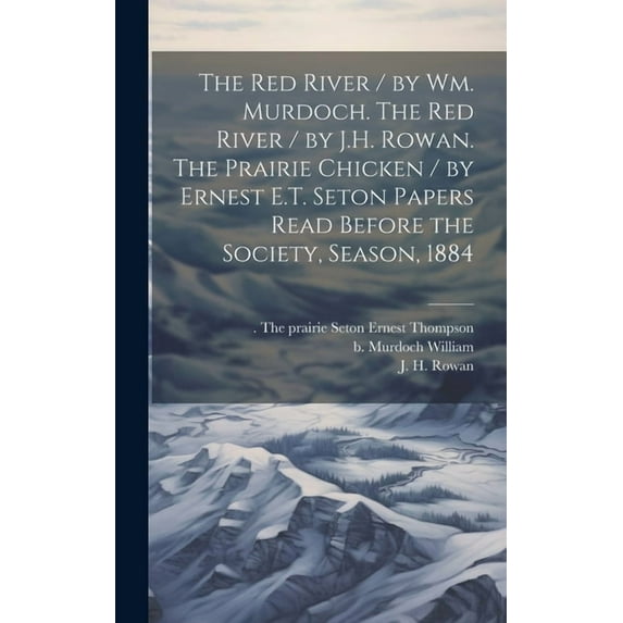 The Red River / by Wm. Murdoch. The Red River / by J.H. Rowan. The Prairie Chicken / by Ernest E.T. Seton Papers Read Before the Society, Season, 1884 (Hardcover)