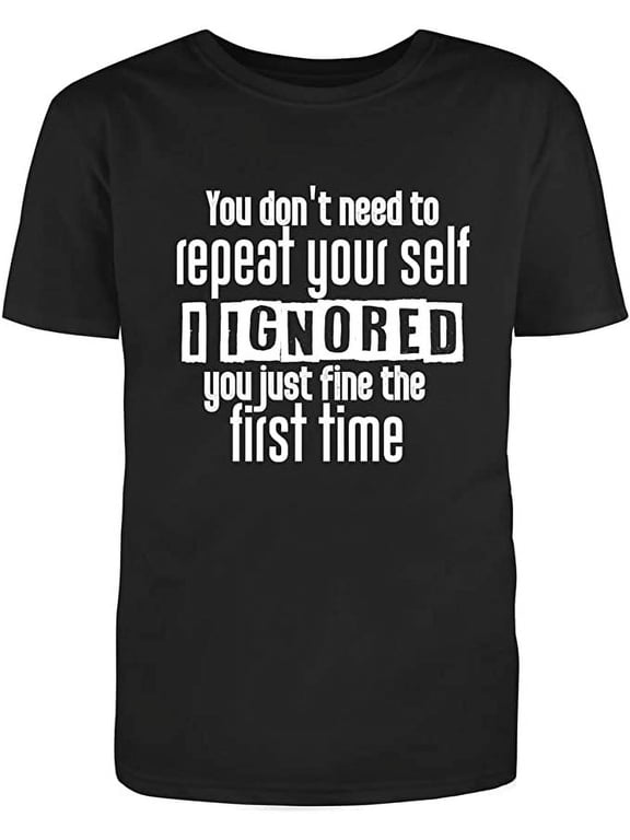 You Dont Need To Repeat Your Self I Ignored You Just Fine The First Time Funny Saying Adult Humor Sarcastic Mens Graphic T Shirts