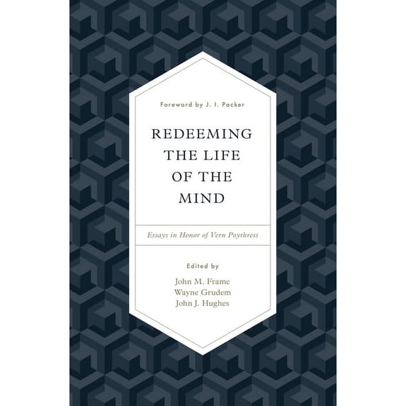 Redeeming the Life of the Mind: Essays in Honor of Vern Poythress (Hardcover) by John M Frame, Wayne Grudem, John J Hughes