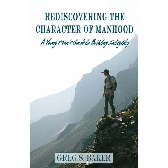 Rediscovering the Character of Manhood: A Young Man's Guide to Building Integrity, (Paperback)