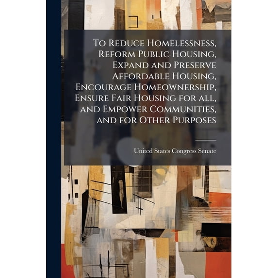 To Reduce Homelessness, Reform Public Housing, Expand and Preserve Affordable Housing, Encourage Homeownership, Ensure Fair Housing for all, and Empower Communities, and for Other Purposes (Paperback)