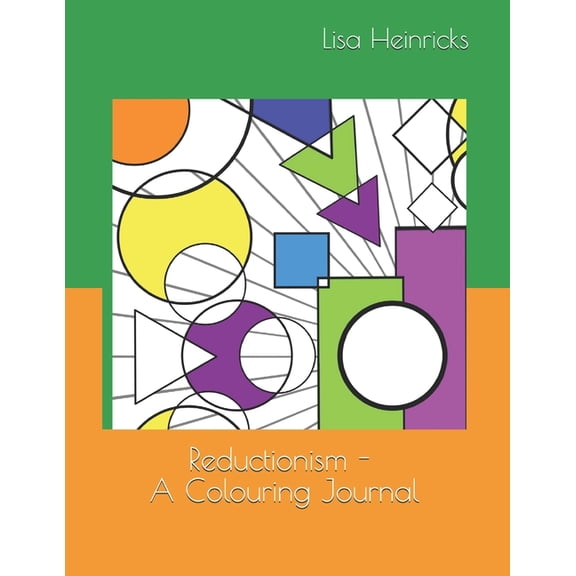 Reductionism : This Book Is Meant to Be an Exercise in Simplicity. Colouring to Calm the Mind and Basic Geometrical Shapes to Remind Us That Everything Can Be Broken Down Into It's Basic Parts and Explained