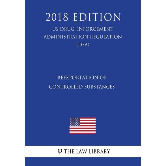 Reexportation of Controlled Substances (Us Drug Enforcement Administration Regulation) (Dea) (2018 Edition) (Paperback)