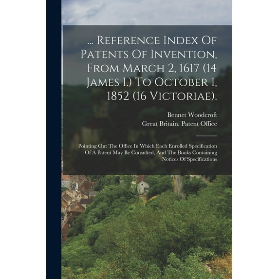 ... Reference Index Of Patents Of Invention, From March 2, 1617 (14 James I.) To October 1, 1852 (16 Victoriae).: Pointing Out The Office In Which Each Enrolled Specification Of A Patent May Be Consul