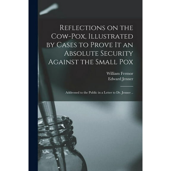 Reflections on the Cow-pox, Illustrated by Cases to Prove It an Absolute Security Against the Small Pox; Addressed to the Public in a Letter to Dr. Jenner . Paperback 1014184304 9781014184306 Fermo