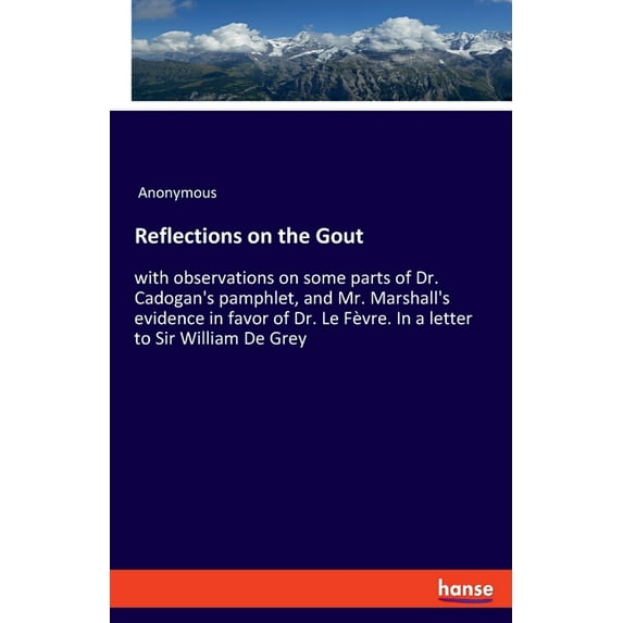 Reflections on the Gout: with observations on some parts of Dr. Cadogan's pamphlet, and Mr. Marshall's evidence in favor, (Paperback)