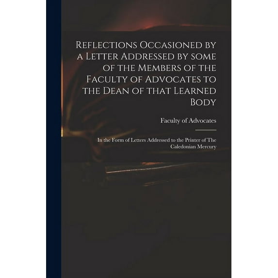 Reflections Occasioned by a Letter Addressed by Some of the Members of the Faculty of Advocates to the Dean of That Learned Body: in the Form of Letters Addressed to the Printer of The Caledonian Merc
