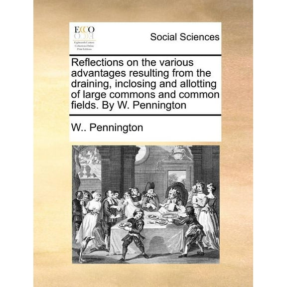 Reflections on the Various Advantages Resulting from the Draining, Inclosing and Allotting of Large Commons and Common Fields. by W. Pennington (Paperback)