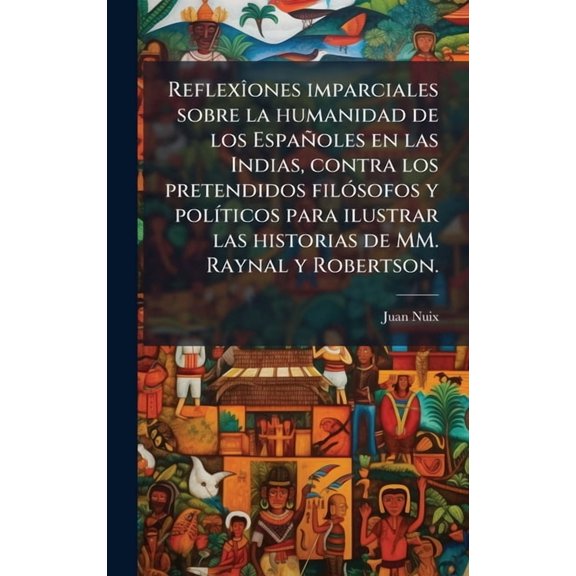 Reflex(R)ones imparciales sobre la humanidad de los Espaoles en las Indias, contra los pretendidos fil3sofos y pol-t, (Hardcover)
