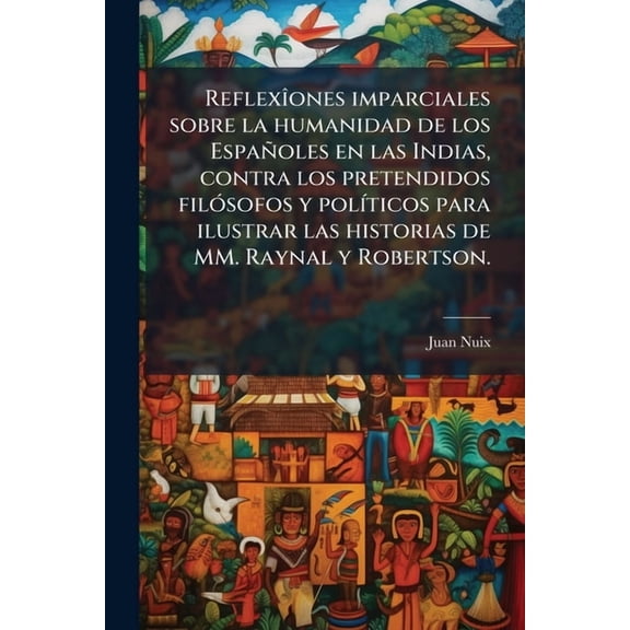 Reflex(R)ones imparciales sobre la humanidad de los Espaoles en las Indias, contra los pretendidos fil3sofos y pol-t, (Paperback)