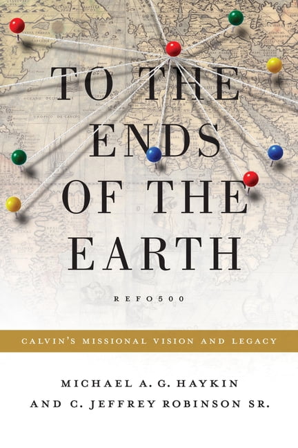 Refo500 To the Ends of the Earth: Calvin's Missional Vision and Legacy, (Paperback)