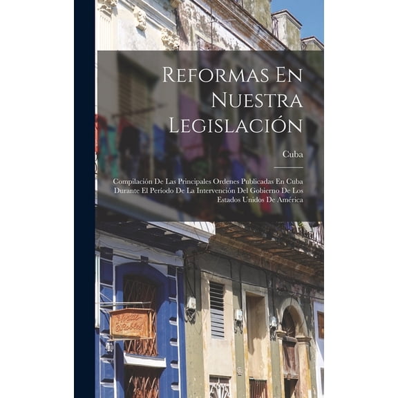 Reformas En Nuestra Legislacin: Compilacin De Las Principales Ordenes Publicadas En Cuba Durante El Perodo De La Inte, (Hardcover)