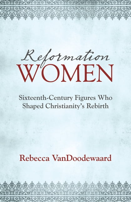 Reformation Women: Sixteenth-Century Figures Who Shaped Christianity's Rebirth, (Paperback)