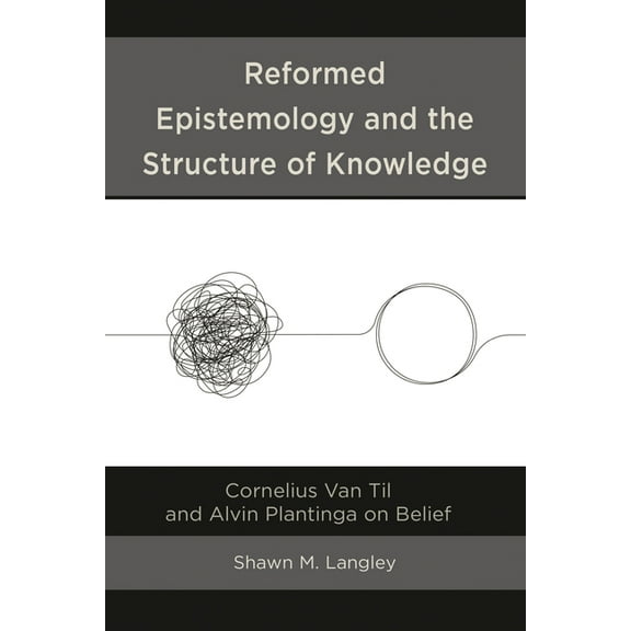 Reformed Epistemology and the Structure of Knowledge: Cornelius Van Til and Alvin Plantinga on Belief, (Hardcover)