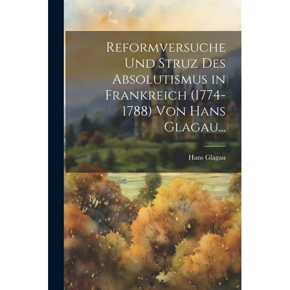 Reformversuche Und Struz Des Absolutismus in Frankreich (1774-1788) Von Hans Glagau... (Paperback)