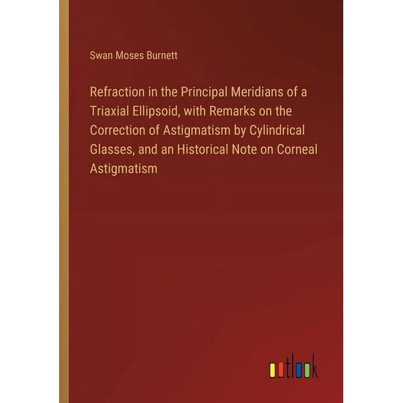 Refraction in the Principal Meridians of a Triaxial Ellipsoid, with Remarks on the Correction of Astigmatism by Cylindrical Glasses, and an Historical Note on Corneal Astigmatism (Paperback)