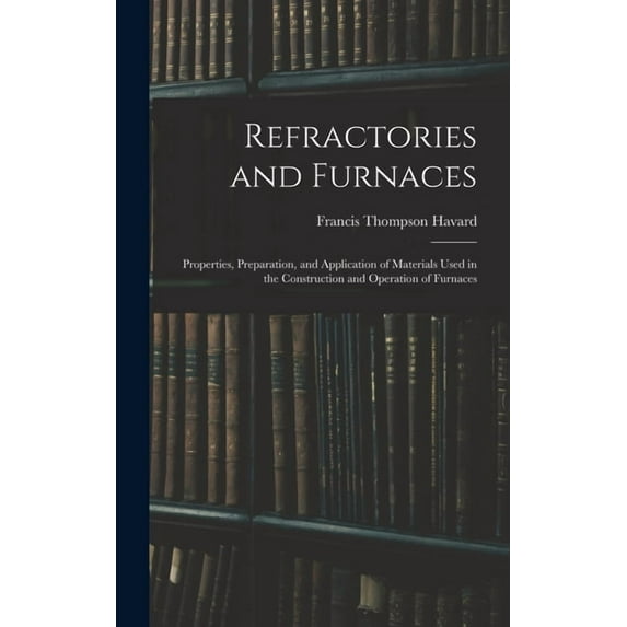 Refractories and Furnaces: Properties, Preparation, and Application of Materials Used in the Construction and Operation , (Hardcover)